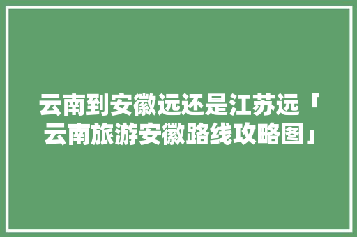 云南到安徽远还是江苏远「云南旅游安徽路线攻略图」 云南到安徽远还是江苏远「云南旅游安徽路线攻略图」 时尚穿搭