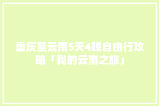 重庆至云南5天4晚自由行攻略「我的云南之旅」 重庆至云南5天4晚自由行攻略「我的云南之旅」 健康母婴