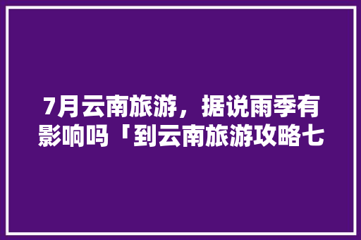 7月云南旅游，据说雨季有影响吗「到云南旅游攻略七月七日」 7月云南旅游，据说雨季有影响吗「到云南旅游攻略七月七日」 时尚穿搭