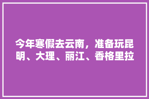 今年寒假去云南，准备玩昆明、大理、丽江、香格里拉，7天左右，有什么好的攻略和建议吗？梅里雪山会封山吗「10月末云南旅游攻略图」 今年寒假去云南，准备玩昆明、大理、丽江、香格里拉，7天左右，有什么好的攻略和建议吗？梅里雪山会封山吗「10月末云南旅游攻略图」 教育法律