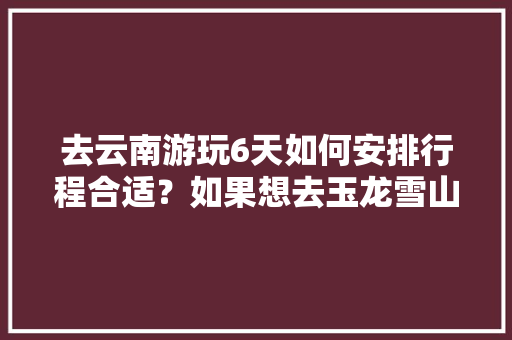 去云南游玩6天如何安排行程合适？如果想去玉龙雪山应该提前做好哪些准备「中秋节回云南旅游攻略图片」 去云南游玩6天如何安排行程合适？如果想去玉龙雪山应该提前做好哪些准备「中秋节回云南旅游攻略图片」 手机电脑