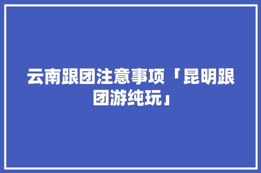 云南跟团注意事项「昆明跟团游纯玩」 云南跟团注意事项「昆明跟团游纯玩」 时尚穿搭