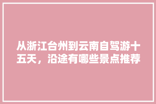 从浙江台州到云南自驾游十五天，沿途有哪些景点推荐「15月份云南旅游攻略大全」 从浙江台州到云南自驾游十五天，沿途有哪些景点推荐「15月份云南旅游攻略大全」 手机电脑