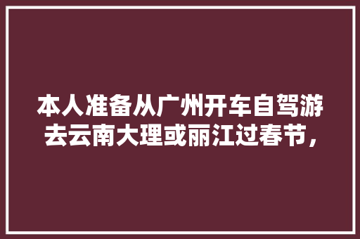 本人准备从广州开车自驾游去云南大理或丽江过春节，有那个朋友知道详细路线和途径都有什么好地方玩?先谢「云南旅游攻略大理出发路线」 本人准备从广州开车自驾游去云南大理或丽江过春节，有那个朋友知道详细路线和途径都有什么好地方玩?先谢「云南旅游攻略大理出发路线」 教育法律