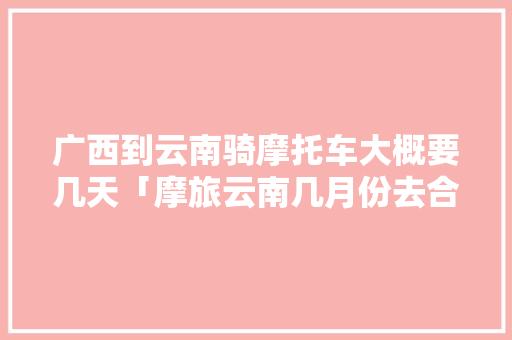广西到云南骑摩托车大概要几天「摩旅云南几月份去合适」 广西到云南骑摩托车大概要几天「摩旅云南几月份去合适」 手机电脑