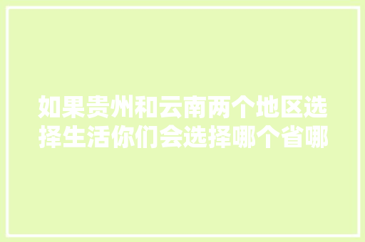 如果贵州和云南两个地区选择生活你们会选择哪个省哪个市？差别在哪「贵阳和云南旅游攻略路线一样吗」 如果贵州和云南两个地区选择生活你们会选择哪个省哪个市？差别在哪「贵阳和云南旅游攻略路线一样吗」 时尚穿搭