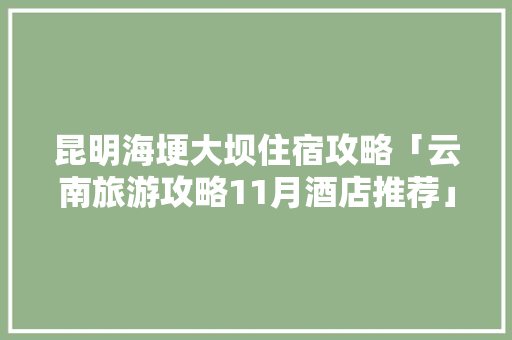 昆明海埂大坝住宿攻略「云南旅游攻略11月酒店推荐」 昆明海埂大坝住宿攻略「云南旅游攻略11月酒店推荐」 时尚穿搭