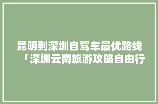 昆明到深圳自驾车最优路线「深圳云南旅游攻略自由行最佳路线」 昆明到深圳自驾车最优路线「深圳云南旅游攻略自由行最佳路线」 旅游攻略