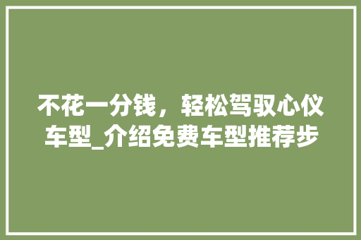 不花一分钱，轻松驾驭心仪车型_介绍免费车型推荐步骤 不花一分钱，轻松驾驭心仪车型_介绍免费车型推荐步骤 汽车常识