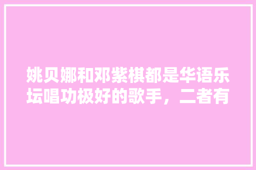 姚贝娜和邓紫棋都是华语乐坛唱功极好的歌手，二者有何相似之处,宝清去云南旅游景点攻略一日游 姚贝娜和邓紫棋都是华语乐坛唱功极好的歌手，二者有何相似之处,宝清去云南旅游景点攻略一日游 美食菜谱