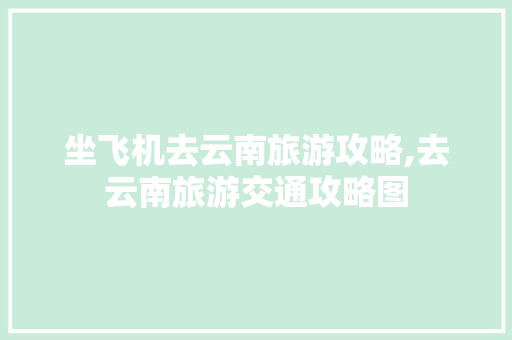 坐飞机去云南旅游攻略,去云南旅游交通攻略图 坐飞机去云南旅游攻略,去云南旅游交通攻略图 美食菜谱