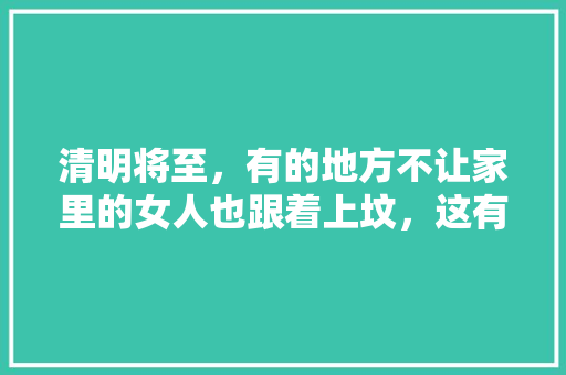 清明将至，有的地方不让家里的女人也跟着上坟，这有什么习俗吗,云南旅游8天七夜攻略图 清明将至，有的地方不让家里的女人也跟着上坟，这有什么习俗吗,云南旅游8天七夜攻略图 旅游攻略