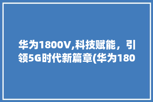 华为1800V,科技赋能，引领5G时代新篇章(华为1800v) 手机电脑