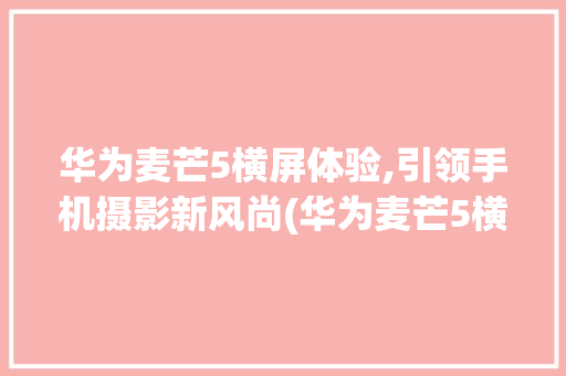 华为麦芒5横屏体验,引领手机摄影新风尚(华为麦芒5横屏) 时尚穿搭