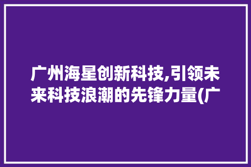 广州海星创新科技,引领未来科技浪潮的先锋力量(广州海星创新科技) 美食菜谱
