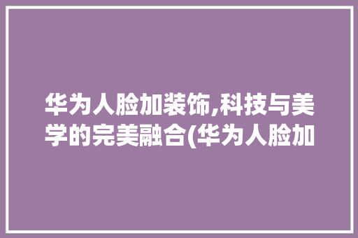 华为人脸加装饰,科技与美学的完美融合(华为人脸加装饰) 时尚穿搭
