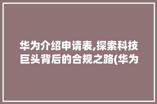 华为介绍申请表,探索科技巨头背后的合规之路(华为介绍申请表) 汽车常识