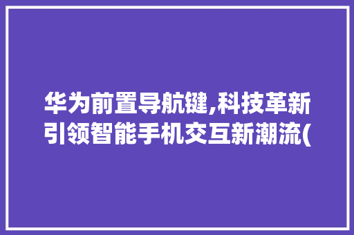 华为前置导航键,科技革新引领智能手机交互新潮流(华为前置导航键) 汽车常识