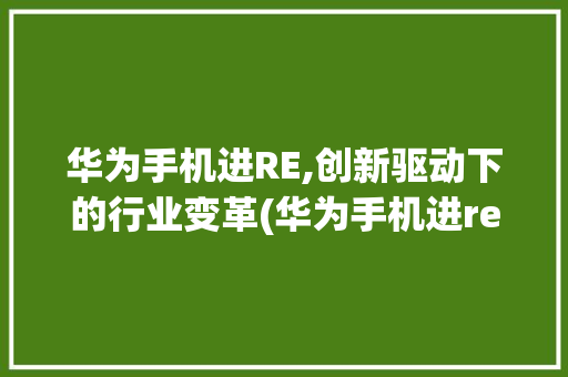 华为手机进RE,创新驱动下的行业变革(华为手机进re) 美食菜谱