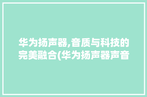 华为扬声器,音质与科技的完美融合(华为扬声器声音) 汽车常识
