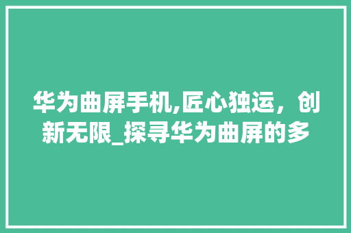 华为曲屏手机,匠心独运，创新无限_探寻华为曲屏的多元世界(华为曲屏有几款) 教育法律