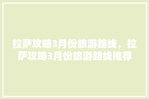 拉萨攻略3月份旅游路线，拉萨攻略3月份旅游路线推荐。 拉萨攻略3月份旅游路线，拉萨攻略3月份旅游路线推荐。 旅游攻略
