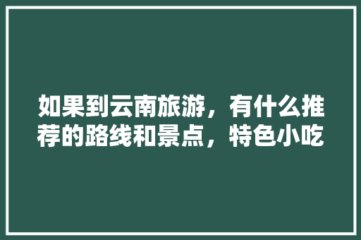 如果到云南旅游，有什么推荐的路线和景点，特色小吃吗「云南旅游攻略线路图最新版」 如果到云南旅游，有什么推荐的路线和景点，特色小吃吗「云南旅游攻略线路图最新版」 旅游攻略
