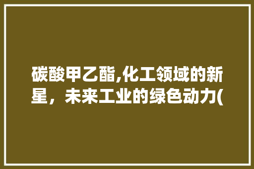 碳酸甲乙酯,化工领域的新星，未来工业的绿色动力(碳酸甲乙酯的用途) 教育法律