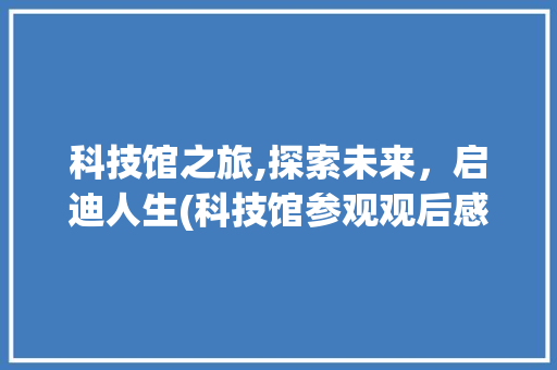 科技馆之旅,探索未来，启迪人生(科技馆参观观后感) 旅游攻略