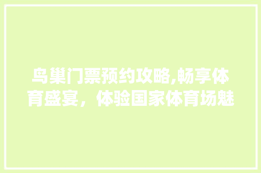 鸟巢门票预约攻略,畅享体育盛宴，体验国家体育场魅力(鸟巢门票预约官网) 汽车常识