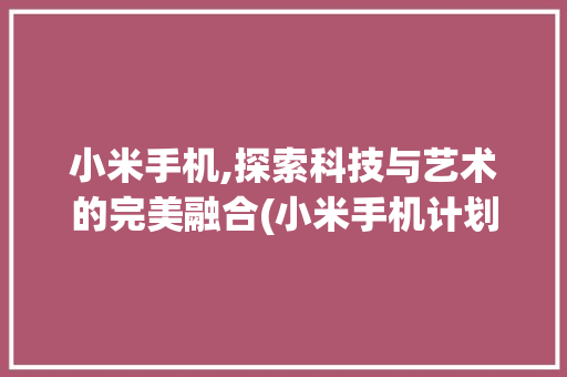 小米手机,探索科技与艺术的完美融合(小米手机计划)