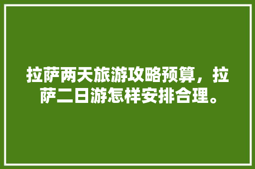 拉萨两天旅游攻略预算，拉萨二日游怎样安排合理。 拉萨两天旅游攻略预算，拉萨二日游怎样安排合理。 旅游攻略
