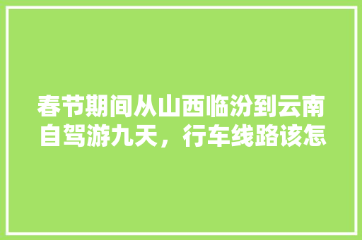 春节期间从山西临汾到云南自驾游九天，行车线路该怎么规划？景点路线怎样安排合理「云南旅游攻略三天自驾游」 春节期间从山西临汾到云南自驾游九天，行车线路该怎么规划？景点路线怎样安排合理「云南旅游攻略三天自驾游」 手机电脑