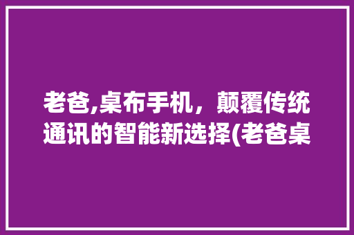 老爸,桌布手机，颠覆传统通讯的智能新选择(老爸桌布手机)