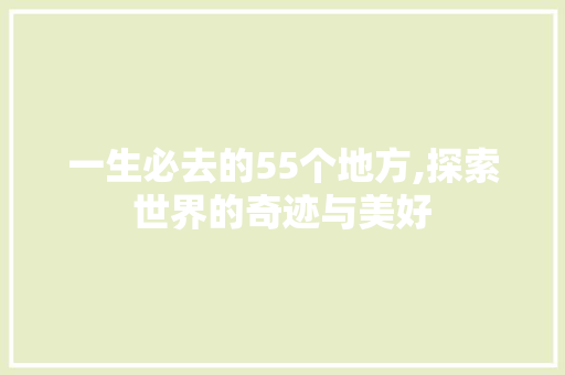 一生必去的55个地方,探索世界的奇迹与美好 旅游攻略
