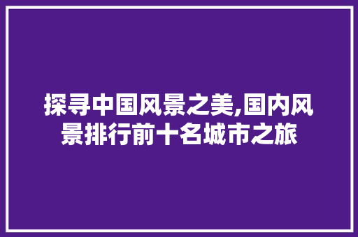 探寻中国风景之美,国内风景排行前十名城市之旅 旅游攻略