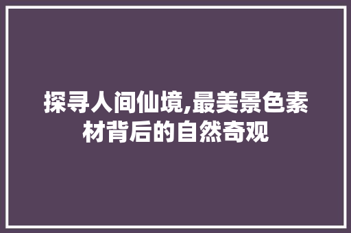 探寻人间仙境,最美景色素材背后的自然奇观 旅游攻略