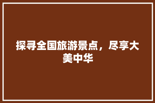 探寻全国旅游景点，尽享大美中华 旅游攻略