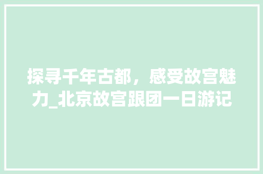 探寻千年古都，感受故宫魅力_北京故宫跟团一日游记 旅游攻略