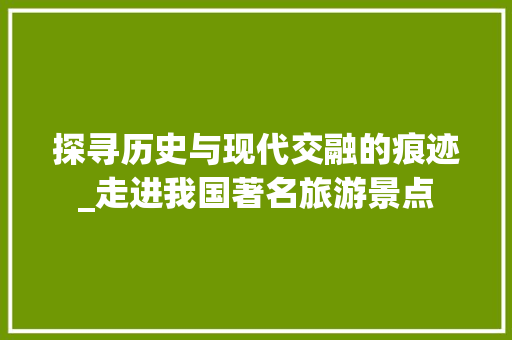 探寻历史与现代交融的痕迹_走进我国著名旅游景点 旅游攻略