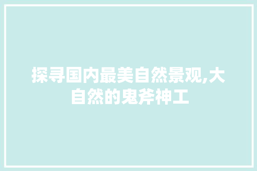 探寻国内最美自然景观,大自然的鬼斧神工 旅游攻略