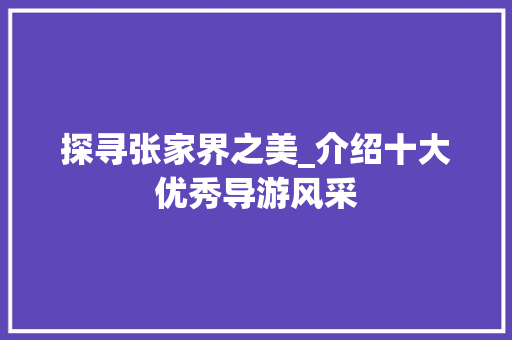 探寻张家界之美_介绍十大优秀导游风采 旅游攻略