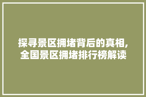 探寻景区拥堵背后的真相,全国景区拥堵排行榜解读 旅游攻略
