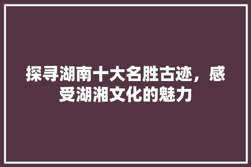 探寻湖南十大名胜古迹，感受湖湘文化的魅力 旅游攻略