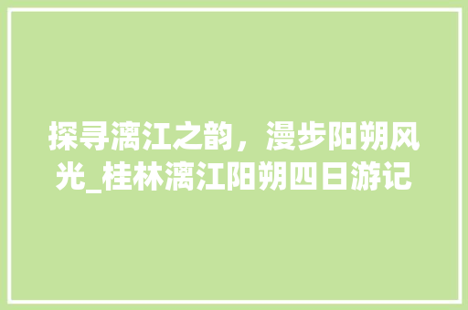 探寻漓江之韵，漫步阳朔风光_桂林漓江阳朔四日游记 旅游攻略