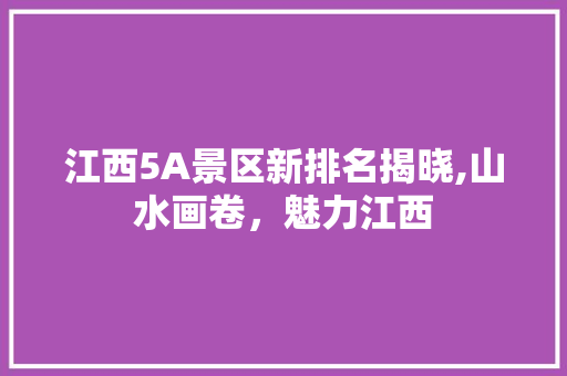 江西5A景区新排名揭晓,山水画卷，魅力江西 旅游攻略