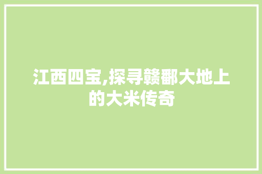 江西四宝,探寻赣鄱大地上的大米传奇 旅游攻略