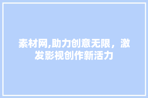 素材网,助力创意无限，激发影视创作新活力 旅游攻略