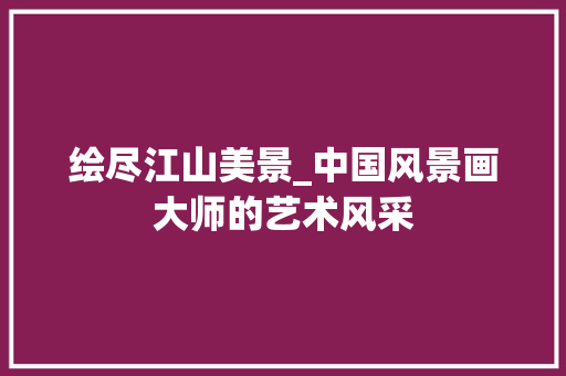 绘尽江山美景_中国风景画大师的艺术风采 旅游攻略