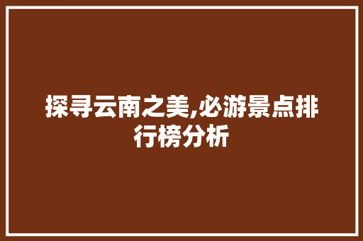 探寻云南之美,必游景点排行榜分析 教育法律